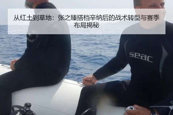从红土到草地：张之臻搭档辛纳后的战术转型与赛季布局揭秘