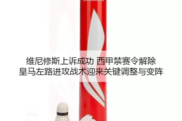 维尼修斯上诉成功 西甲禁赛令解除 皇马左路进攻战术迎来关键调整与变阵