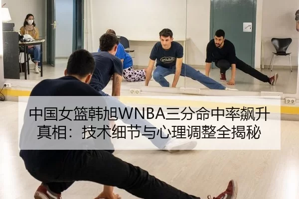 中国女篮韩旭WNBA三分命中率飙升真相：技术细节与心理调整全揭秘